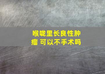 喉咙里长良性肿瘤 可以不手术吗